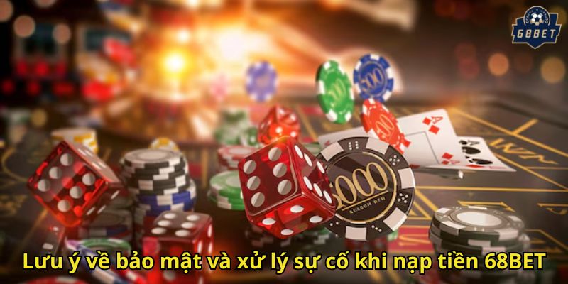 Lưu ý về bảo mật và xử lý sự cố khi nạp tiền 68BET